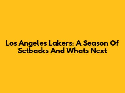 Los Angeles Lakers: A Season Of Setbacks And What's Next