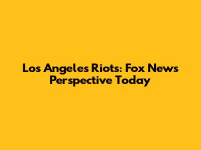 Los Angeles Riots: Fox News Perspective Today