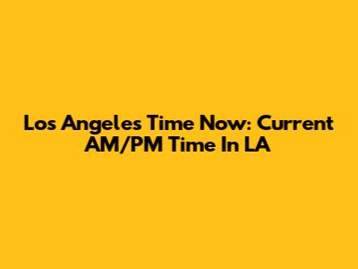 Los Angeles Time Now: Current AM/PM Time In LA