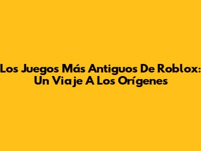 Los Juegos Más Antiguos De Roblox: Un Viaje A Los Orígenes