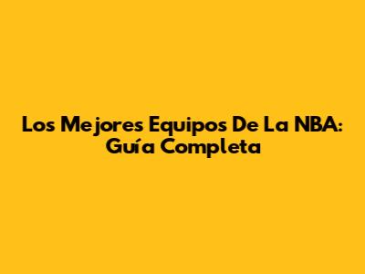 Los Mejores Equipos De La NBA: Guía Completa