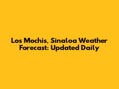 Los Mochis, Sinaloa Weather Forecast: Updated Daily