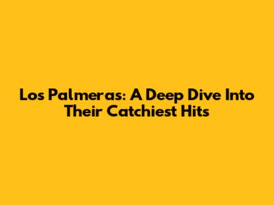 Los Palmeras: A Deep Dive Into Their Catchiest Hits