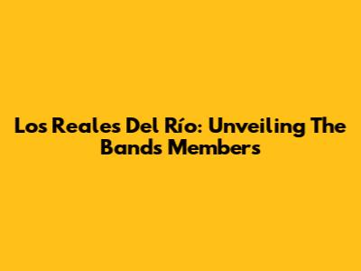 Los Reales Del Río: Unveiling The Band's Members