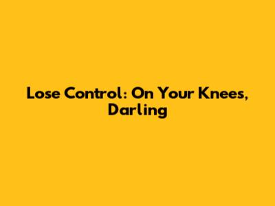 Lose Control: On Your Knees, Darling