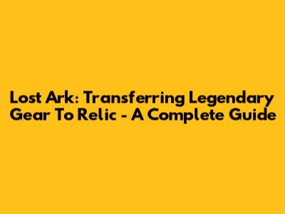 Lost Ark: Transferring Legendary Gear To Relic - A Complete Guide