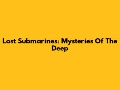 Lost Submarines: Mysteries Of The Deep