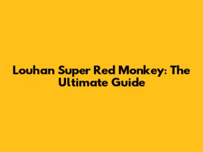 Louhan Super Red Monkey: The Ultimate Guide