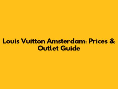 Louis Vuitton Amsterdam: Prices & Outlet Guide