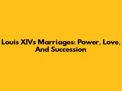 Louis XIV's Marriages: Power, Love, And Succession