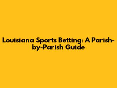 Louisiana Sports Betting: A Parish-by-Parish Guide