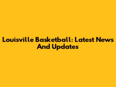 Louisville Basketball: Latest News And Updates