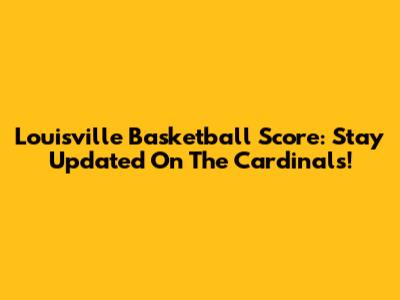 Louisville Basketball Score: Stay Updated On The Cardinals!