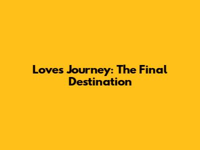 Love's Journey: The Final Destination