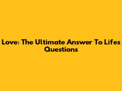 Love: The Ultimate Answer To Life's Questions