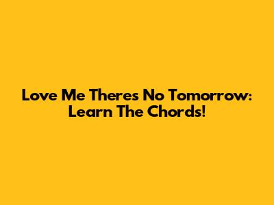 Love Me There's No Tomorrow: Learn The Chords!
