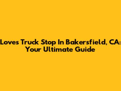 Loves Truck Stop In Bakersfield, CA: Your Ultimate Guide