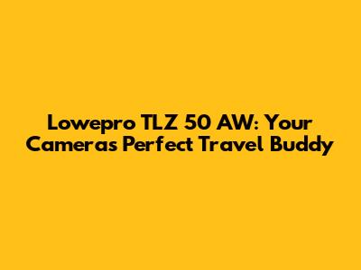 Lowepro TLZ 50 AW: Your Camera's Perfect Travel Buddy