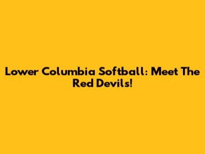 Lower Columbia Softball: Meet The Red Devils!