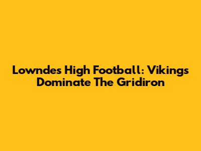 Lowndes High Football: Vikings Dominate The Gridiron