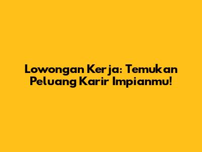 Lowongan Kerja: Temukan Peluang Karir Impianmu!