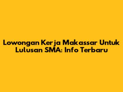 Lowongan Kerja Makassar Untuk Lulusan SMA: Info Terbaru