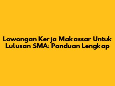 Lowongan Kerja Makassar Untuk Lulusan SMA: Panduan Lengkap