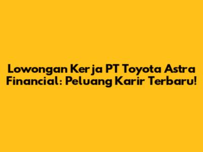 Lowongan Kerja PT Toyota Astra Financial: Peluang Karir Terbaru!