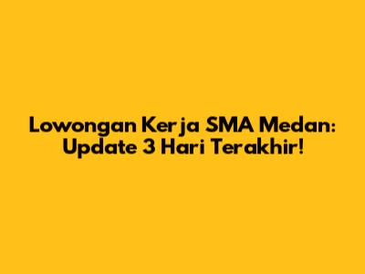 Lowongan Kerja SMA Medan: Update 3 Hari Terakhir!