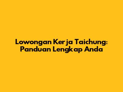 Lowongan Kerja Taichung: Panduan Lengkap Anda