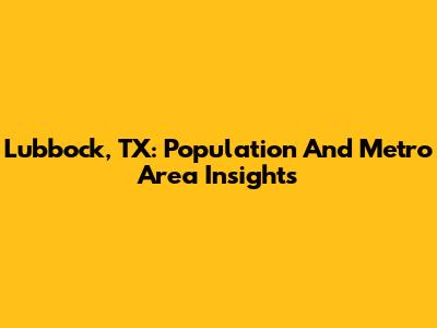 Lubbock, TX: Population And Metro Area Insights