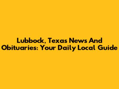 Lubbock, Texas News And Obituaries: Your Daily Local Guide