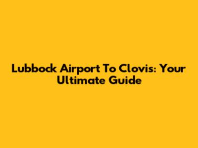 Lubbock Airport To Clovis: Your Ultimate Guide