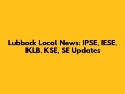 Lubbock Local News: IPSE, IESE, IKLB, KSE, SE Updates