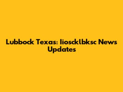 Lubbock Texas: Iioscklbksc News Updates
