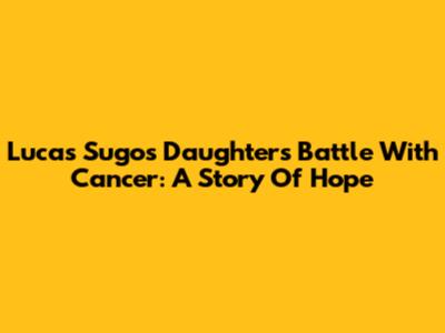Lucas Sugo's Daughter's Battle With Cancer: A Story Of Hope