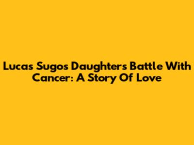 Lucas Sugo's Daughter's Battle With Cancer: A Story Of Love