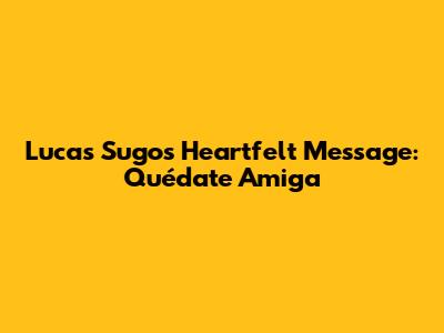 Lucas Sugo's Heartfelt Message: 'Quédate Amiga'
