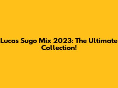 Lucas Sugo Mix 2023: The Ultimate Collection!