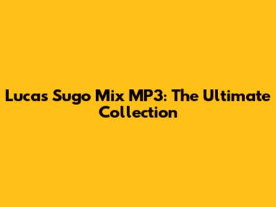Lucas Sugo Mix MP3: The Ultimate Collection