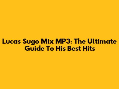 Lucas Sugo Mix MP3: The Ultimate Guide To His Best Hits