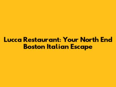 Lucca Restaurant: Your North End Boston Italian Escape