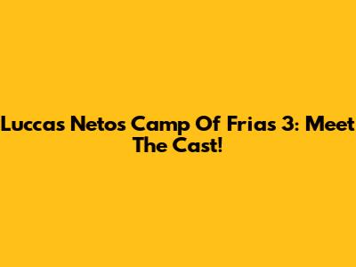 Luccas Neto's Camp Of Frias 3: Meet The Cast!