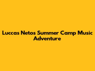 Luccas Neto's Summer Camp Music Adventure
