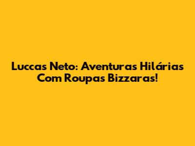 Luccas Neto: Aventuras Hilárias Com Roupas Bizzaras!
