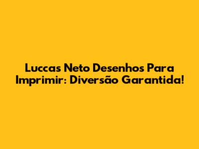 Luccas Neto Desenhos Para Imprimir: Diversão Garantida!