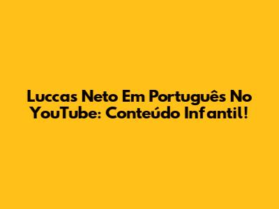 Luccas Neto Em Português No YouTube: Conteúdo Infantil!