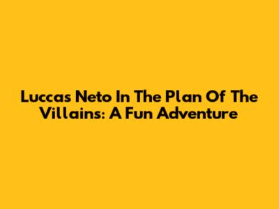 Luccas Neto In The Plan Of The Villains: A Fun Adventure