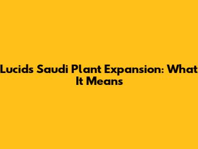 Lucid's Saudi Plant Expansion: What It Means