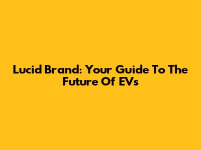 Lucid Brand: Your Guide To The Future Of EVs